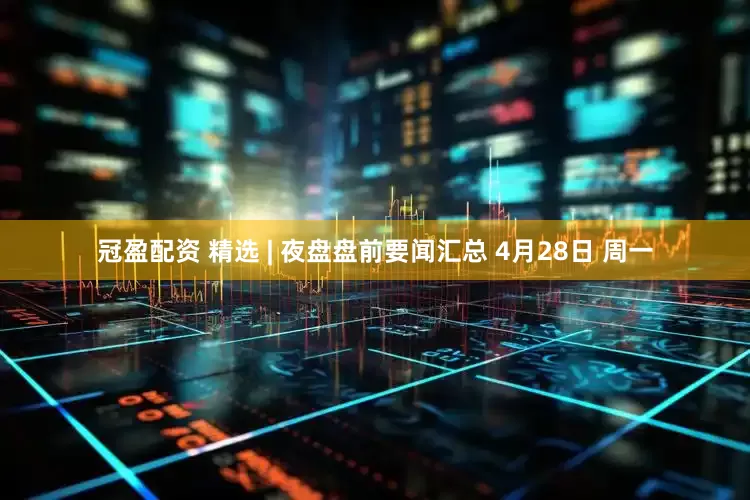 冠盈配资 精选 | 夜盘盘前要闻汇总 4月28日 周一