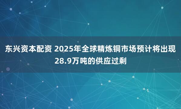 东兴资本配资 2025年全球精炼铜市场预计将出现28.9万吨的供应过剩