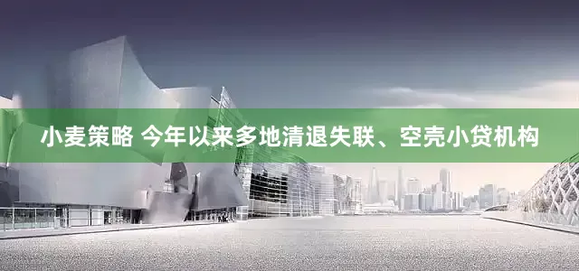 小麦策略 今年以来多地清退失联、空壳小贷机构