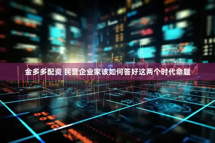 金多多配资 民营企业家该如何答好这两个时代命题