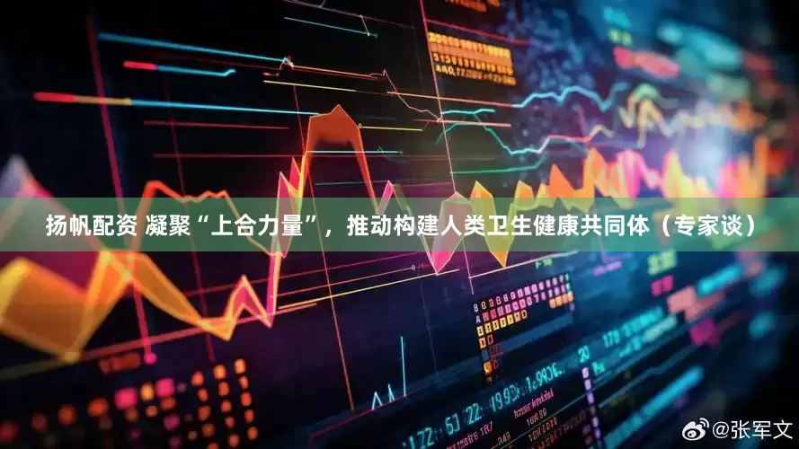 扬帆配资 凝聚“上合力量”，推动构建人类卫生健康共同体（专家谈）