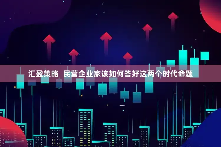 汇盈策略  民营企业家该如何答好这两个时代命题