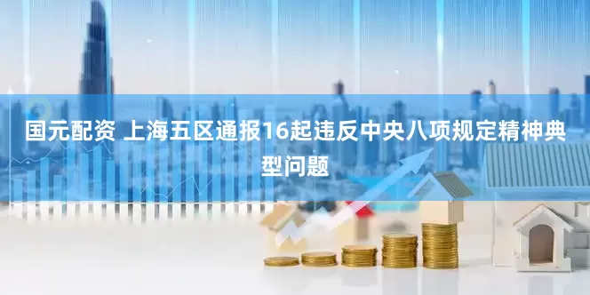 国元配资 上海五区通报16起违反中央八项规定精神典型问题