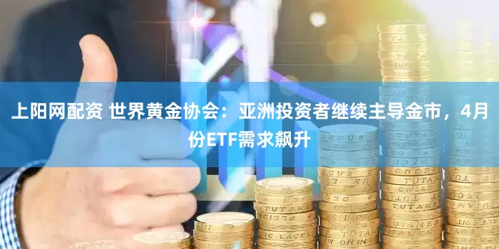 上阳网配资 世界黄金协会：亚洲投资者继续主导金市，4月份ETF需求飙升