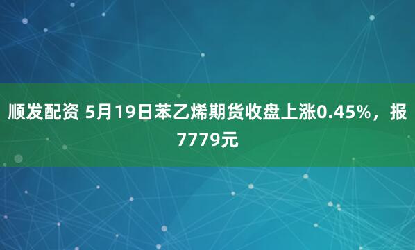 顺发配资 5月19日苯乙烯期货收盘上涨0.45%，报7779元