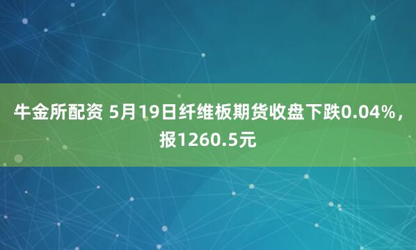 牛金所配资 5月19日纤维板期货收盘下跌0.04%，报1260.5元