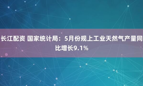 长江配资 国家统计局：5月份规上工业天然气产量同比增长9.1%
