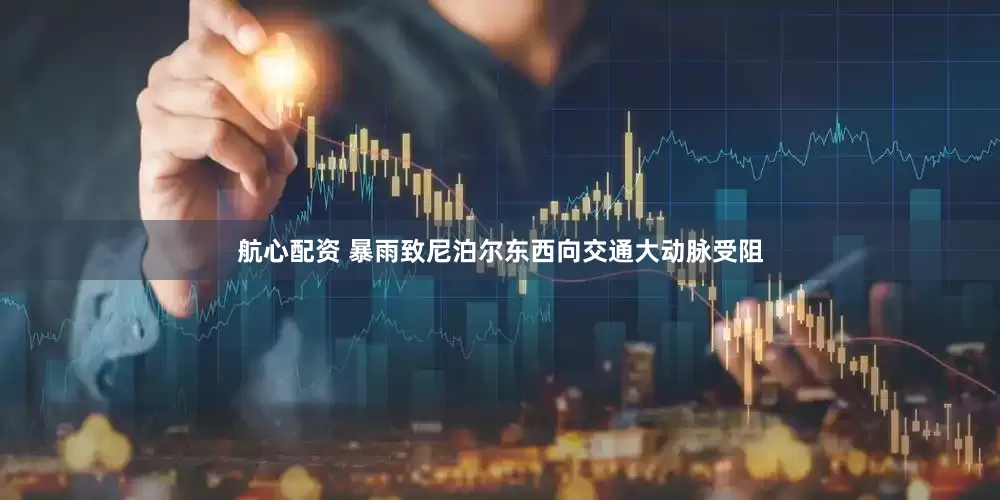 航心配资 暴雨致尼泊尔东西向交通大动脉受阻