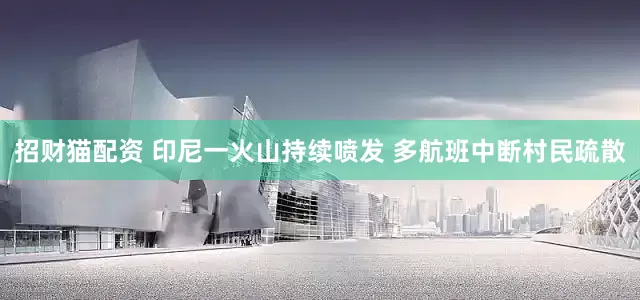 招财猫配资 印尼一火山持续喷发 多航班中断村民疏散