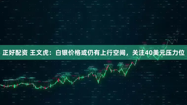 正好配资 王文虎：白银价格或仍有上行空间，关注40美元压力位