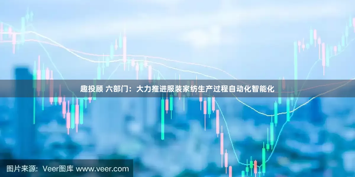 趣投顾 六部门：大力推进服装家纺生产过程自动化智能化