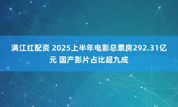 满江红配资 2025上半年电影总票房292.31亿元 国产影片占比超九成