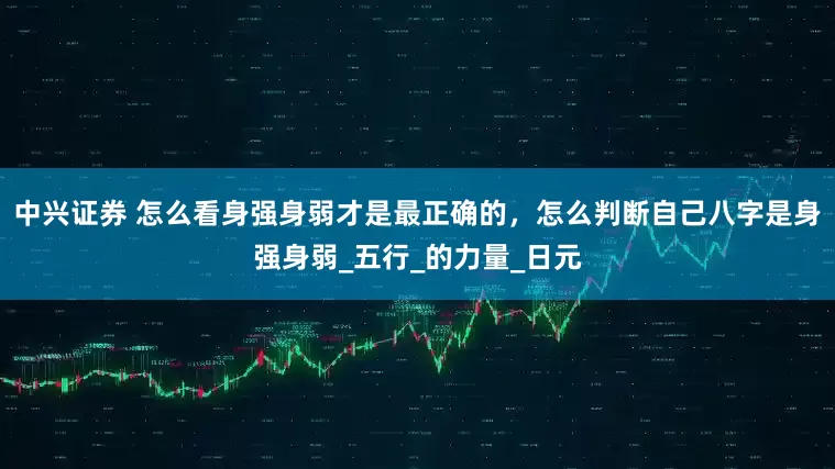 中兴证券 怎么看身强身弱才是最正确的，怎么判断自己八字是身强身弱_五行_的力量_日元