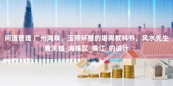 问道管理 广州海珠，玉带环腰的堪舆教科书，风水先生黄天雄_海珠区_珠江_的设计