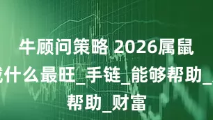 牛顾问策略 2026属鼠人戴什么最旺_手链_能够帮助_财富