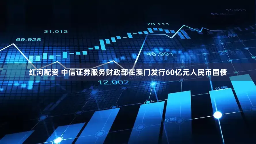 红河配资 中信证券服务财政部在澳门发行60亿元人民币国债