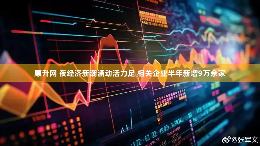 顺升网 夜经济新潮涌动活力足 相关企业半年新增9万余家