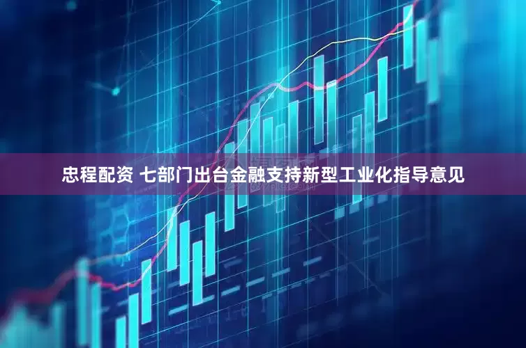 忠程配资 七部门出台金融支持新型工业化指导意见