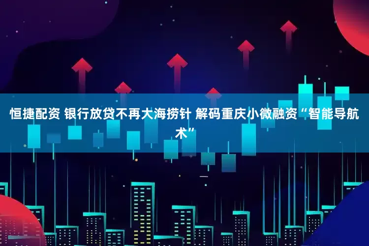 恒捷配资 银行放贷不再大海捞针 解码重庆小微融资“智能导航术”