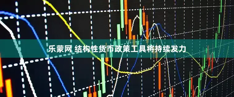 乐蒙网 结构性货币政策工具将持续发力