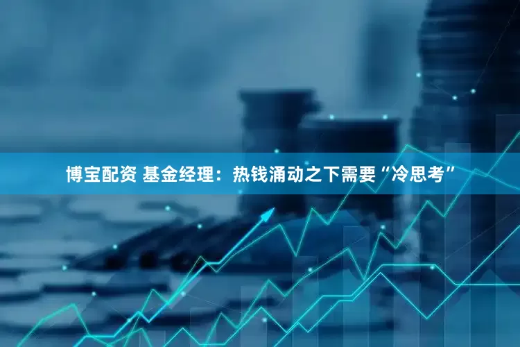 博宝配资 基金经理：热钱涌动之下需要“冷思考”