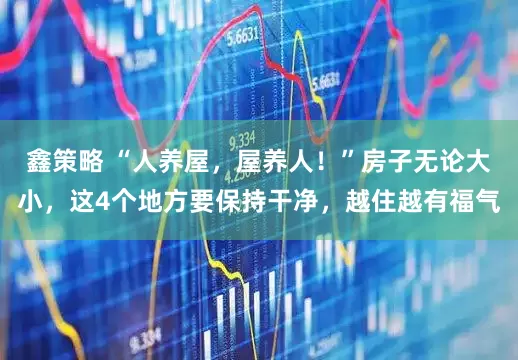 鑫策略 “人养屋，屋养人！”房子无论大小，这4个地方要保持干净，越住越有福气