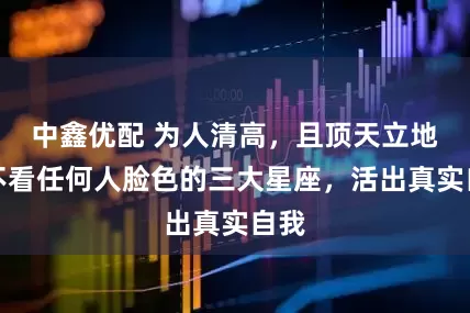 中鑫优配 为人清高，且顶天立地，不看任何人脸色的三大星座，活出真实自我