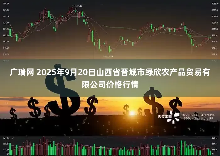 广瑞网 2025年9月20日山西省晋城市绿欣农产品贸易有限公司价格行情