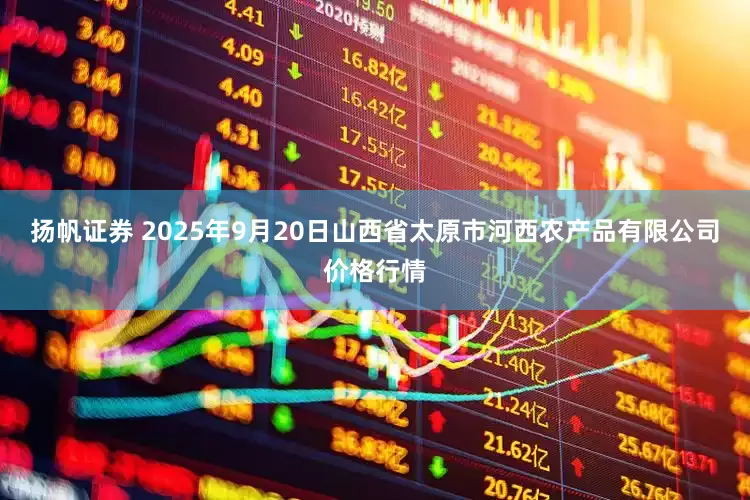 扬帆证券 2025年9月20日山西省太原市河西农产品有限公司价格行情