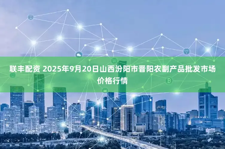 联丰配资 2025年9月20日山西汾阳市晋阳农副产品批发市场价格行情