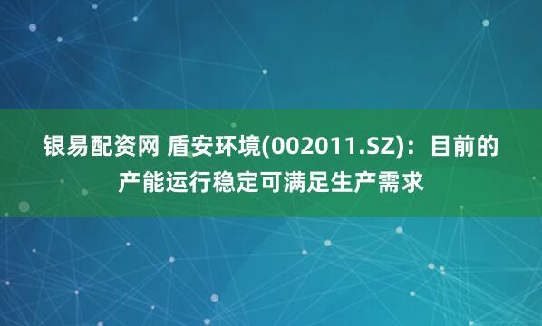 银易配资网 盾安环境(002011.SZ)：目前的产能运行稳定可满足生产需求