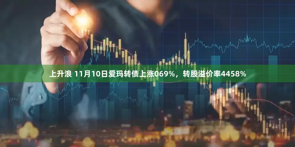 上升浪 11月10日爱玛转债上涨069%，转股溢价率4458%