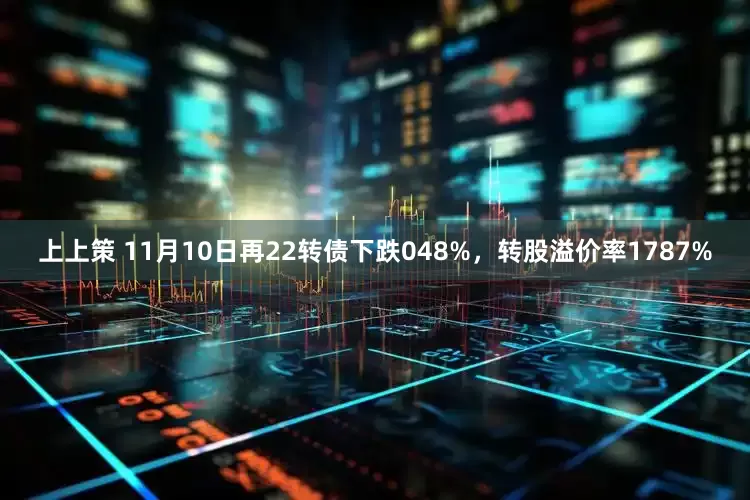 上上策 11月10日再22转债下跌048%，转股溢价率1787%