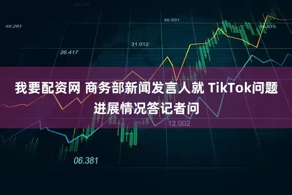 我要配资网 商务部新闻发言人就 TikTok问题进展情况答记者问