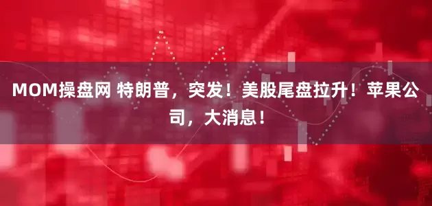 MOM操盘网 特朗普,突发!美股尾盘拉升!苹果公司,大消息!