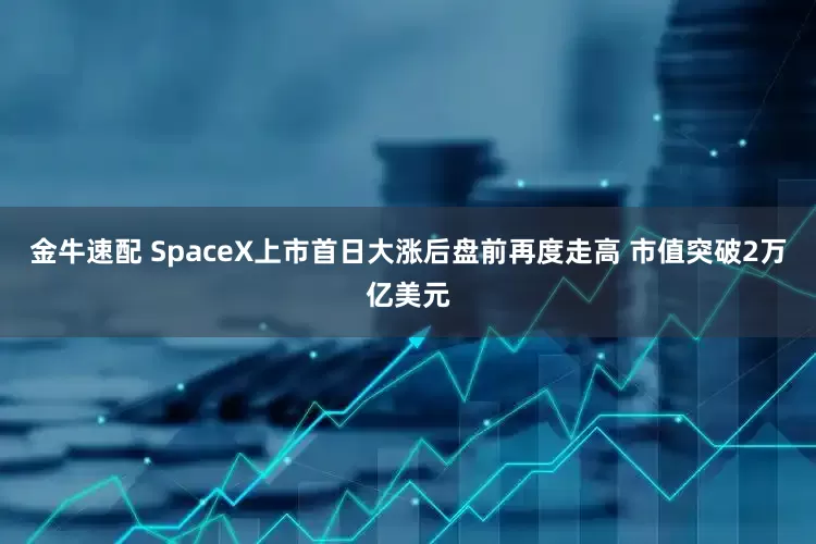 金牛速配 SpaceX上市首日大涨后盘前再度走高 市值突破2万亿美元