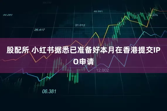 股配所 小红书据悉已准备好本月在香港提交IPO申请