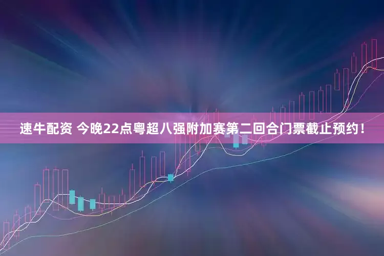 速牛配资 今晚22点粤超八强附加赛第二回合门票截止预约！